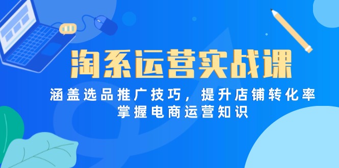 淘系运营实战课,涵盖选品推广技巧,提升店铺转化率,掌握电商运营知识-羽哥创业课堂