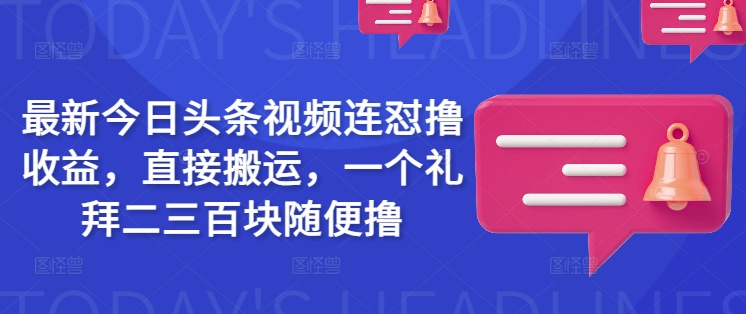最新今日头条视频连怼撸收益,直接搬运,一个礼拜二三百块随便撸-羽哥创业课堂