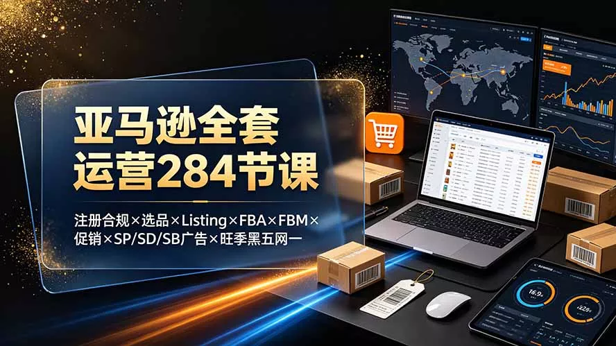 亚马逊全套运营284节课：注册合规×选品×Listing×FBA×FBM×促销×SP/SD/SB广告×旺季黑五网一-羽哥创业课堂