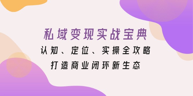 私域变现实战宝典：认知、定位、实操全攻略，打造商业闭环新生态-羽哥创业课堂