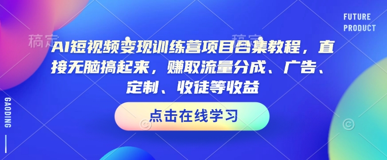 AI短视频变现训练营项目合集教程,直接无脑搞起来,赚取流量分成、广告、定制、收徒等收益(0302更新)-羽哥创业课堂