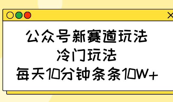 公众号新赛道玩法,冷门玩法,每天10分钟条条10W+-羽哥创业课堂