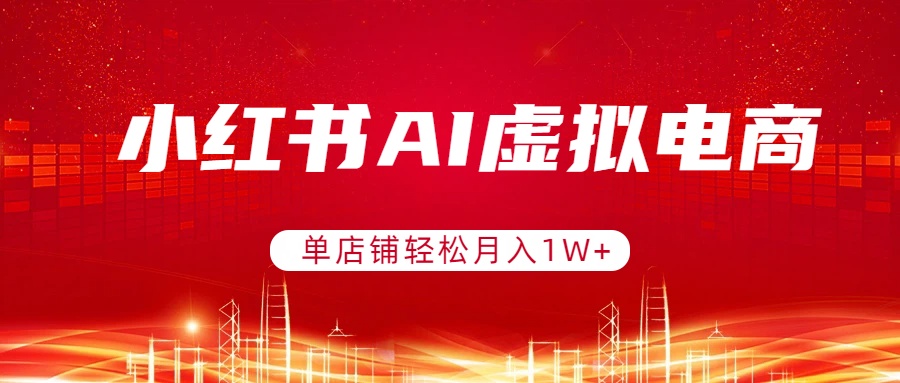 小红书AI虚拟电商,单店铺轻松月入1W+,可矩阵运营-羽哥创业课堂