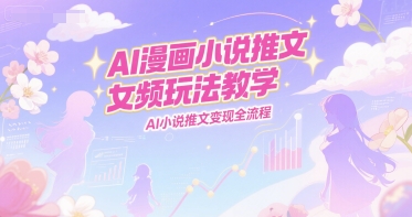 AI漫画小说推文女频玩法教学，AI小说推文变现全流程-羽哥创业课堂