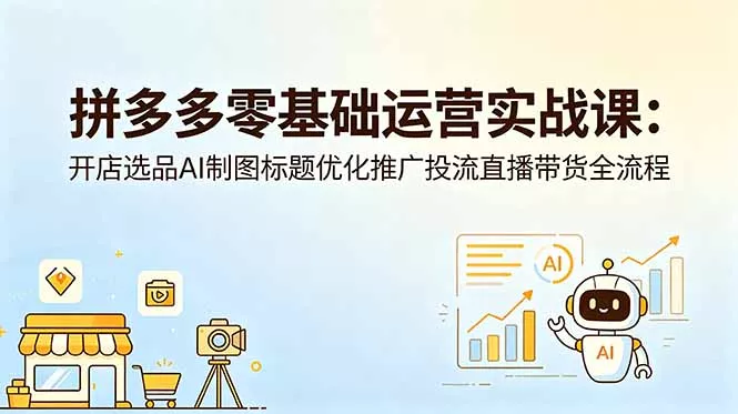拼多多零基础运营实战课：开店选品AI制图标题优化推广投流直播带货全流程-羽哥创业课堂