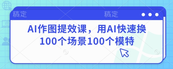 AI作图提效课，用AI快速换100个场景100个模特-羽哥创业课堂
