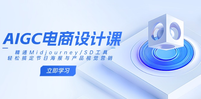 AIGC电商设计课：精通Midjourney/SD工具，轻松搞定节日海报与产品视觉营销-羽哥创业课堂