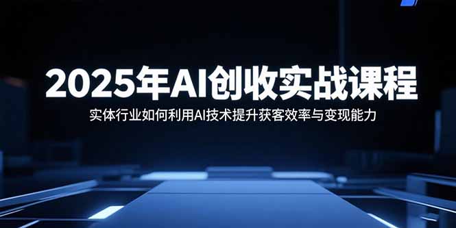 2025年AI创收实战课程：实体行业如何利用AI技术提升获客效率与变现能力-羽哥创业课堂