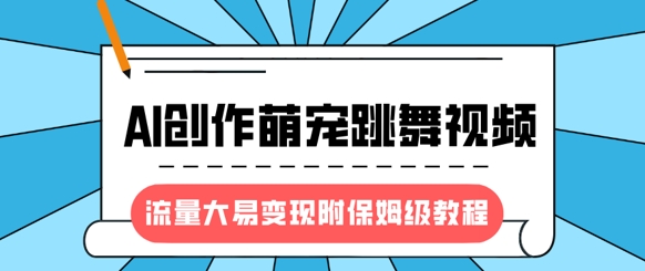 最新风口项目，AI创作萌宠跳舞视频，流量大易变现，附保姆级教程-羽哥创业课堂