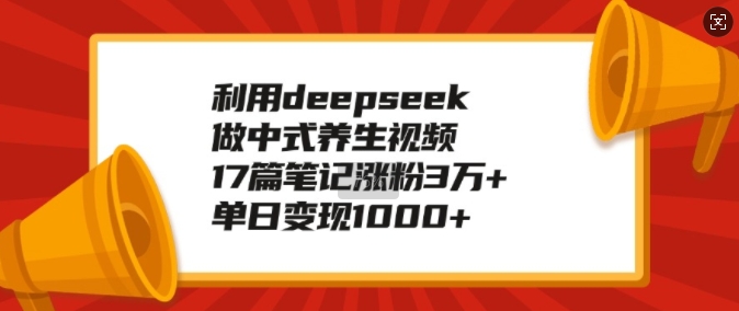 利用deepseek做中式养生视频,17篇笔记涨粉3万+,单日变现1k-羽哥创业课堂