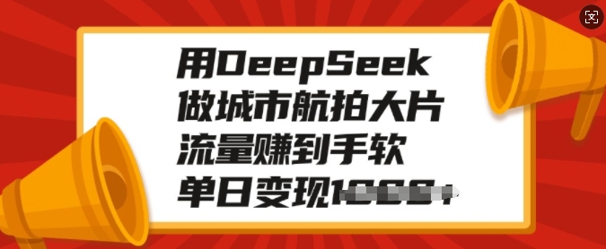 用DeepSeek做城市航拍大片，流量赚到手软，单日变现多张-羽哥创业课堂