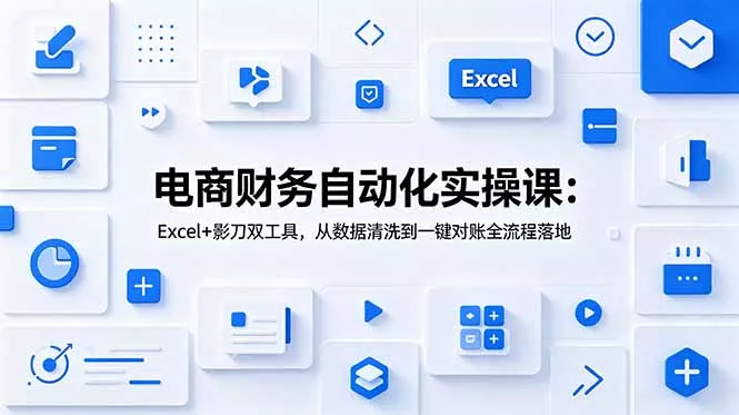 电商财务自动化实操课：Excel+影刀双工具，从数据清洗到一键对账全流程落地-羽哥创业课堂