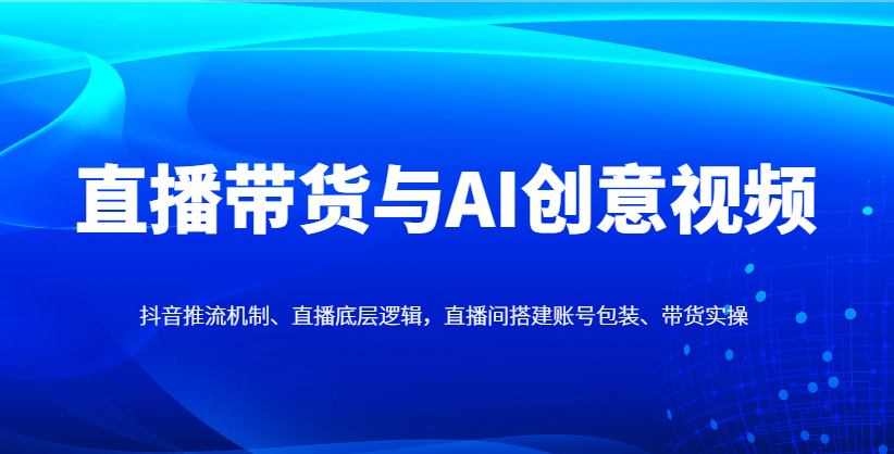 直播带货与AI创意视频，抖音推流机制、直播底层逻辑，直播间搭建账号包装、带货实操-羽哥创业课堂
