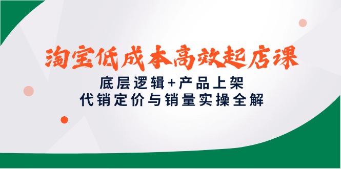 淘宝低成本高效起店课，底层逻辑+产品上架，代销定价与销量实操全解-羽哥创业课堂