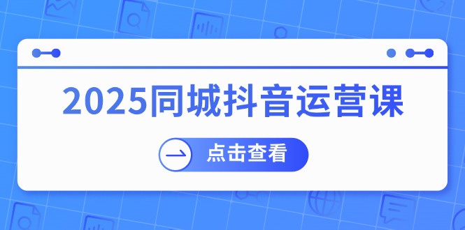 2025同城抖音运营课:涵盖实体店盈利,团购好处,助商家获取流量-羽哥创业课堂