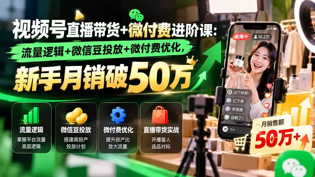 视频号直播带货+微付费进阶课-更新1010：流量逻辑+微信豆投放+微付费优化，新手月销破50万-羽哥创业课堂