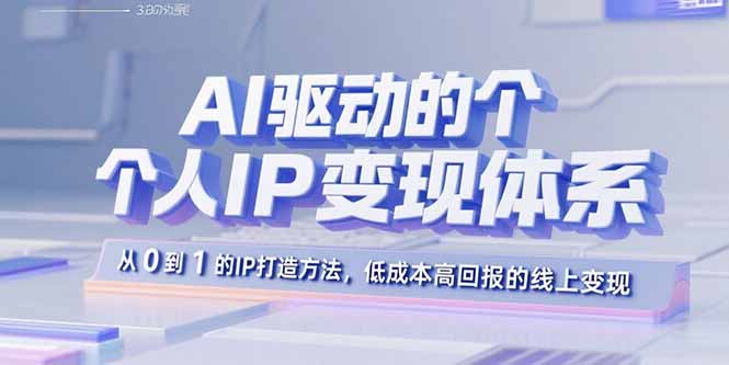 AI驱动的个人IP变现体系:从0到1的IP打造方法,低成本高回报的线上变现-羽哥创业课堂