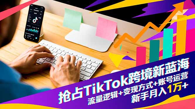 抢占TikTok跨境新蓝海:流量逻辑+变现方式+账号运营,新手月入1万+-羽哥创业课堂