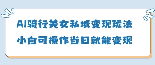 AI骑行美女私域变现玩法小白可操作当日变现5张-羽哥创业课堂