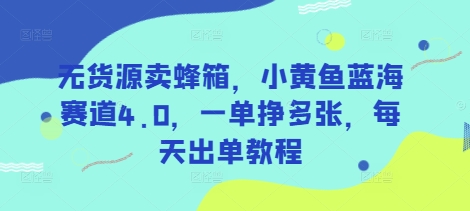 无货源卖蜂箱，小黄鱼蓝海赛道4.0，一单挣多张，每天出单教程-羽哥创业课堂