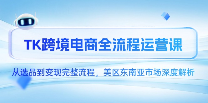 TK跨境电商全流程运营课，从选品到变现完整流程，美区东南亚市场深度解析-羽哥创业课堂