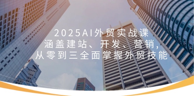 2025AI外贸实战课：涵盖建站、开发、营销, 从零到三全面掌握外贸技能-羽哥创业课堂
