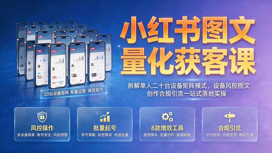 小红书图文量化获客课｜拆解单人二十台设备矩阵模式，设备风控图文创作合规引流一站式落地实操-羽哥创业课堂