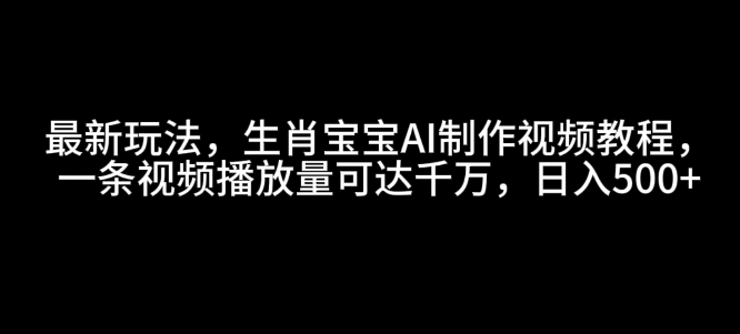最新玩法,生肖宝宝AI制作视频教程,一条视频播放量可达千万,日入5张【揭秘】-羽哥创业课堂