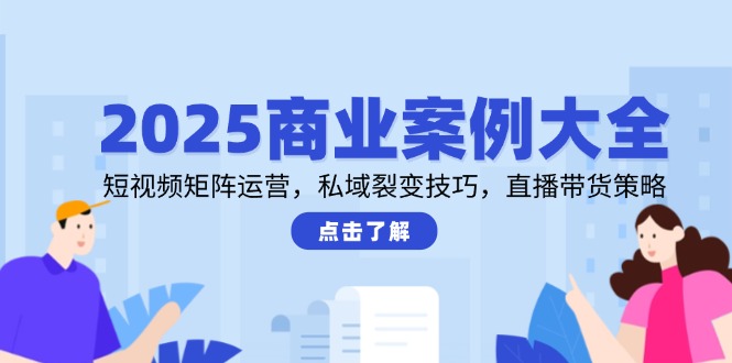 2025商业案例大全，短视频矩阵运营，私域裂变技巧，直播带货策略-羽哥创业课堂