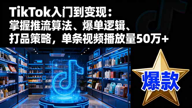 TikTok入门到变现:掌握推流算法、爆单逻辑、打品策略,单条视频播放量50w-羽哥创业课堂