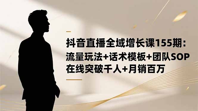 抖音直播全域增长课155期：流量玩法+话术模板+团队SOP，在线突破千人+…-羽哥创业课堂