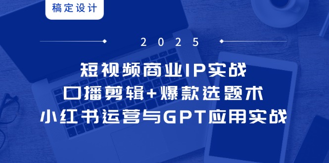 短视频商业IP实战6期：口播剪辑+爆款选题术，小红书运营与GPT应用实战-羽哥创业课堂
