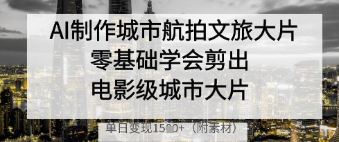 AI制作城市航拍文旅大片，零基础学会剪出电影级城市大片，单日变现多张-羽哥创业课堂