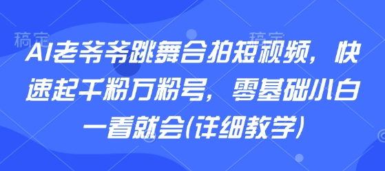AI老爷爷跳舞合拍短视频，快速起千粉万粉号，零基础小白一看就会(详细教学)-羽哥创业课堂