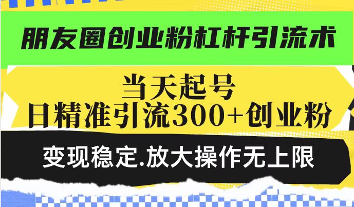 朋友圈创业粉杠杆引流术，投产高轻松日引300+创业粉，变现稳定.放大操…-羽哥创业课堂