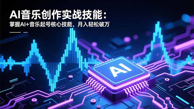 AI音乐创作实战技能：掌握AI+音乐起号核心技能，月入轻松破万-羽哥创业课堂