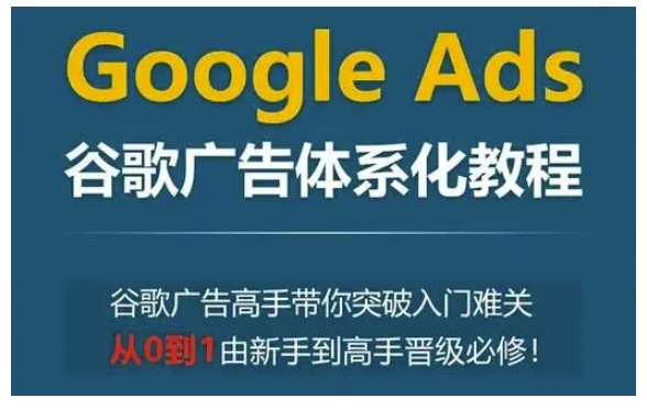 Google Ads谷歌广告体系化教程，谷歌广告高手带你突破入门难关，从0到1由新手到高手晋级必修-羽哥创业课堂