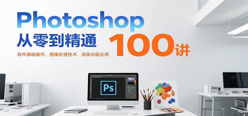 Photoshop从零到精通100讲：软件基础操作、图像处理技术、高级功能应用-羽哥创业课堂