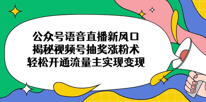 公众号语音直播新风口，揭秘视频号抽奖涨粉术，轻松开通流量主实现变现-羽哥创业课堂