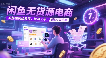闲鱼无货源电商,实操保姆级教程,极易上手,最快7天出单-羽哥创业课堂