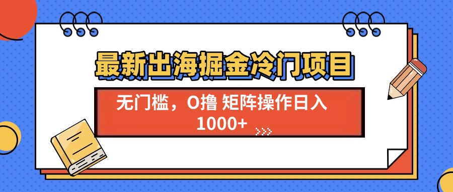 最新出海掘金冷门项目，单号日入1000+-羽哥创业课堂