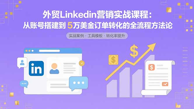 外贸LinkedIn营销实战课程:从账号搭建到5万美金订单转化的全流程方法论-羽哥创业课堂