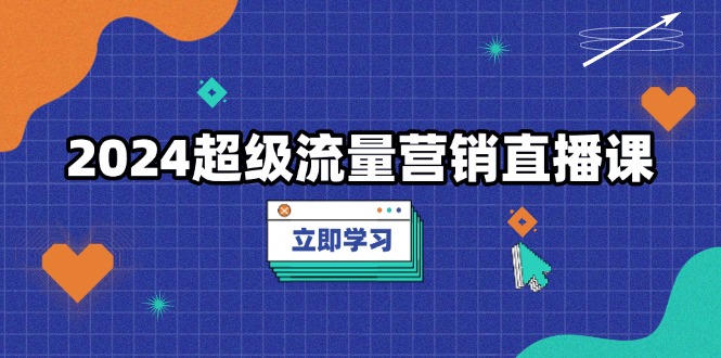 2024超级流量营销直播课，低成本打法，提升流量转化率，案例拆解爆款-羽哥创业课堂