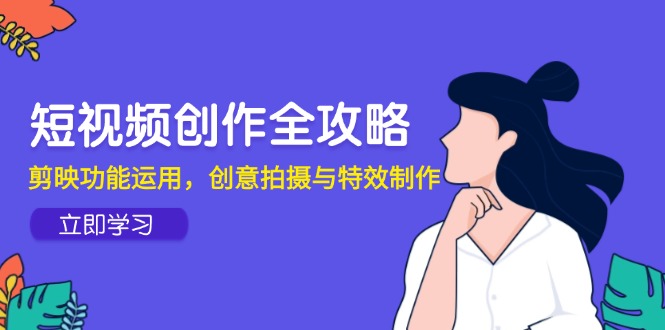 短视频创作全攻略，剪映功能运用，创意拍摄与特效制作-羽哥创业课堂