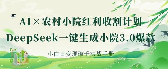 AI+农村小院红利收割：DeepSeek一键生成小院3.0爆款，小白日变现破千实战手册-羽哥创业课堂