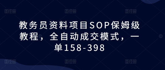 教务员资料项目SOP保姆级教程，全自动成交模式，一单158-398-羽哥创业课堂