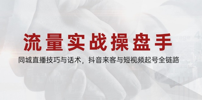 流量实战操盘手，同城直播技巧与话术，抖音来客与短视频起号全链路-羽哥创业课堂
