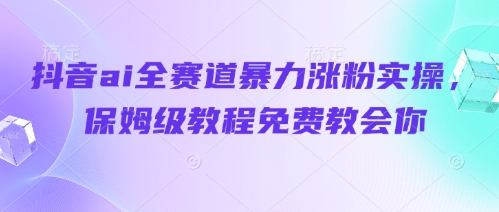 抖音ai全赛道暴力涨粉实操，保姆级教程免费教会你-羽哥创业课堂