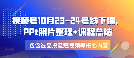 视频号10月23-24号线下课，PPt照片整理+课程总结，包含选品投流短视频等核心内容-羽哥创业课堂