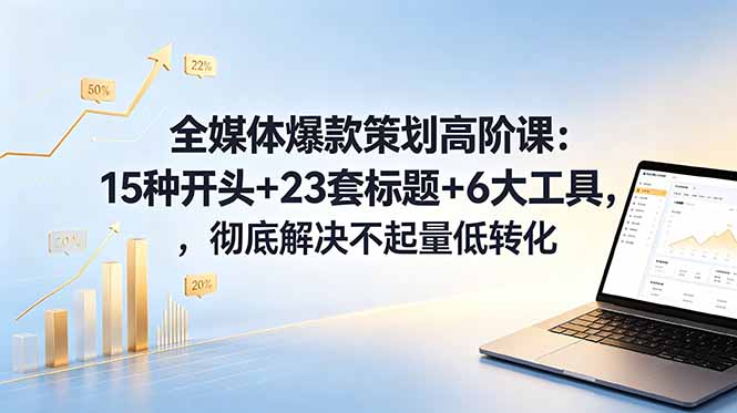 全媒体爆款策划高阶课：15种开头+23套标题+6大工具，彻底解决不起量低转化-羽哥创业课堂